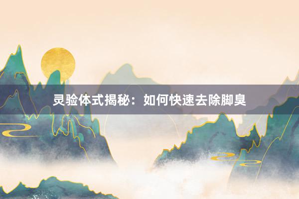 灵验体式揭秘：如何快速去除脚臭