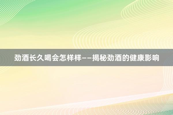 劲酒长久喝会怎样样——揭秘劲酒的健康影响