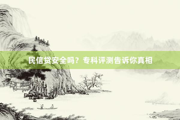 民信贷安全吗？专科评测告诉你真相