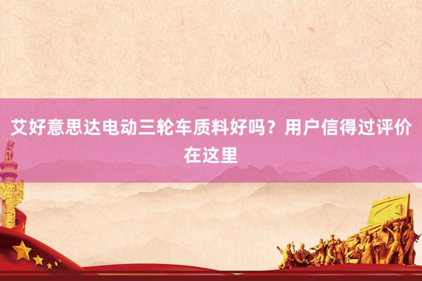 艾好意思达电动三轮车质料好吗？用户信得过评价在这里