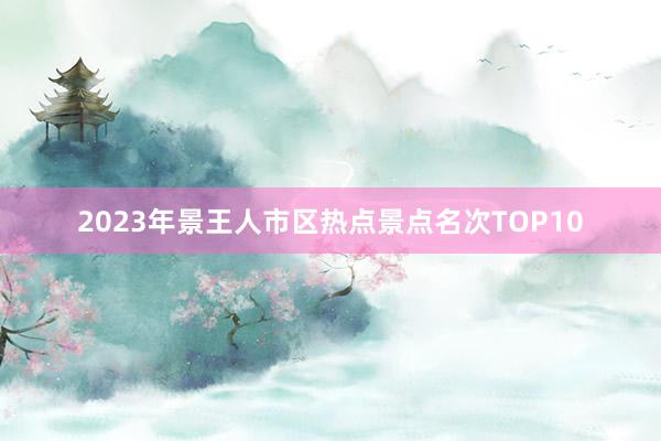 2023年景王人市区热点景点名次TOP10