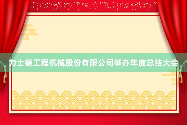 力士德工程机械股份有限公司举办年度总结大会
