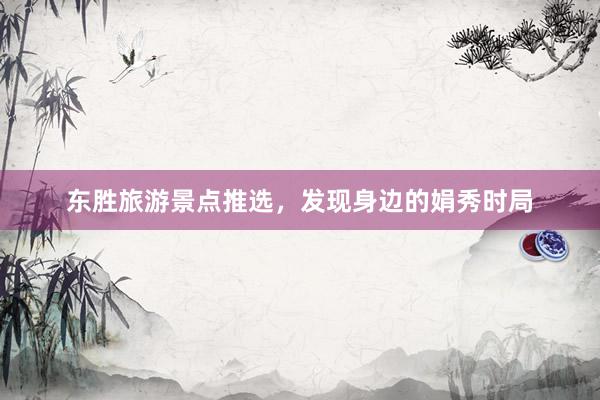 东胜旅游景点推选，发现身边的娟秀时局