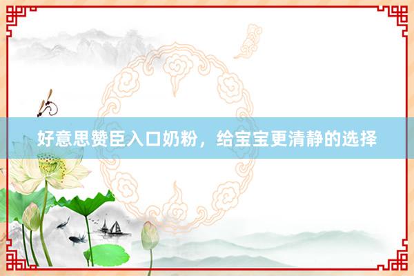 好意思赞臣入口奶粉，给宝宝更清静的选择