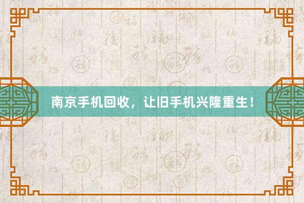 南京手机回收，让旧手机兴隆重生！