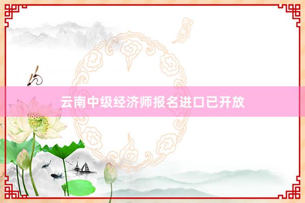 云南中级经济师报名进口已开放